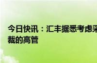 今日快讯：汇丰据悉考虑采取激励措施，以留住落选行政总裁的高管