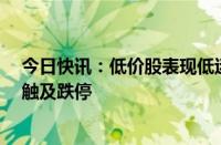 今日快讯：低价股表现低迷，广汇汽车 东方集团 东易日盛触及跌停