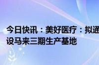 今日快讯：美好医疗：拟通过子公司投资不超8000万美元建设马来三期生产基地