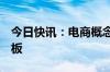 今日快讯：电商概念股开盘拉升，若羽臣2连板