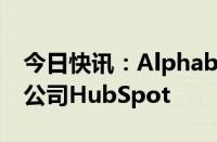 今日快讯：Alphabet暂缓收购在线营销软件公司HubSpot