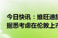 今日快讯：维旺迪旗下法国电视频道Canal+据悉考虑在伦敦上市