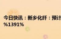 今日快讯：新乡化纤：预计上半年归母净利润同比上升1040%1391%