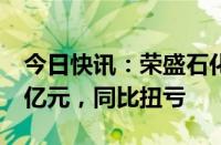 今日快讯：荣盛石化：上半年预盈8亿元~11亿元，同比扭亏