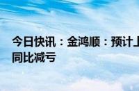 今日快讯：金鸿顺：预计上半年净亏损896万元2016万元，同比减亏