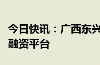 今日快讯：广西东兴市国资经营公司退出政府融资平台