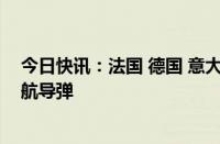 今日快讯：法国 德国 意大利和波兰签署协议，开发远程巡航导弹