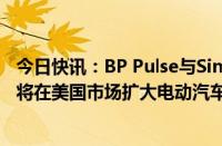 今日快讯：BP Pulse与Simon Property Group签署协议，将在美国市场扩大电动汽车充电网络