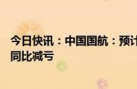 今日快讯：中国国航：预计上半年净亏损约23亿元30亿元，同比减亏