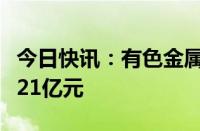 今日快讯：有色金属板块获主力资金净流入超21亿元