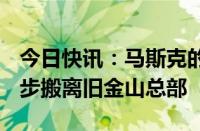 今日快讯：马斯克的社交媒体公司X寻求进一步搬离旧金山总部