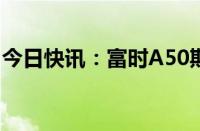 今日快讯：富时A50期指连续夜盘收跌0.25%