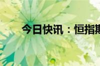 今日快讯：恒指期货夜盘收跌0.55%