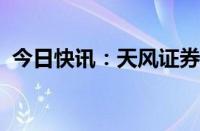 今日快讯：天风证券：撤销三家证券营业部