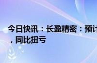 今日快讯：长盈精密：预计上半年净利润3.7亿元至4.5亿元，同比扭亏