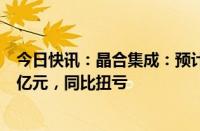 今日快讯：晶合集成：预计上半年实现净利润1.5亿元至2.2亿元，同比扭亏