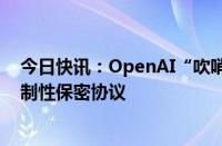 今日快讯：OpenAI“吹哨人”要求美国SEC调查该公司限制性保密协议