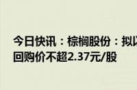 今日快讯：棕榈股份：拟以5000万元1亿元回购公司股份，回购价不超2.37元/股