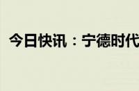 今日快讯：宁德时代在广州新设新能源公司