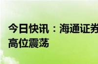 今日快讯：海通证券：预计国际油价有望维持高位震荡