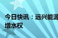 今日快讯：远兴能源：子公司银根水务取得新增水权