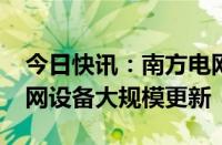 今日快讯：南方电网将投资1953亿元推进电网设备大规模更新