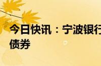 今日快讯：宁波银行：赎回100亿元二级资本债券