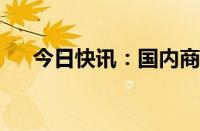 今日快讯：国内商品期市开盘涨跌互现