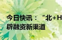 今日快讯：“北+H”步伐加快，中小企业开辟融资新渠道