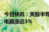 今日快讯：美股半导体股盘前多数上涨，超微电脑涨近3%