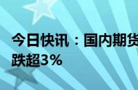 今日快讯：国内期货主力合约涨跌不一，菜粕跌超3%