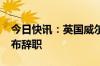 今日快讯：英国威尔士首席大臣沃恩·格辛宣布辞职