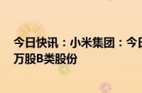 今日快讯：小米集团：今日耗资约4906.13万港元回购300万股B类股份