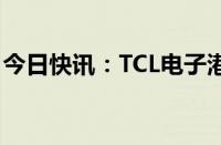 今日快讯：TCL电子港股持续走低，跌近12%