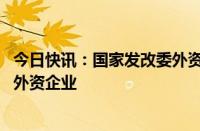 今日快讯：国家发改委外资司赴上海市 陕西省实地走访调研外资企业