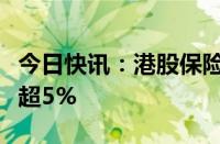 今日快讯：港股保险股多数下跌，中国平安跌超5%