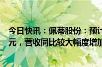 今日快讯：佩蒂股份：预计上半年扭亏为盈9000万元1.1亿元，营收同比较大幅度增加