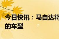 今日快讯：马自达将恢复生产两款被暂停生产的车型