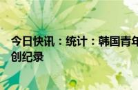 今日快讯：统计：韩国青年首份工作求职平均用时11.5个月创纪录