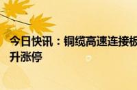 今日快讯：铜缆高速连接板块早盘走高，得润电子 创益通拉升涨停