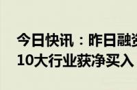 今日快讯：昨日融资资金净卖出19.05亿元，10大行业获净买入