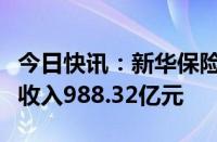 今日快讯：新华保险：上半年累计原保险保费收入988.32亿元