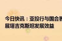 今日快讯：亚投行与国合署深化合作伙伴关系，共同推动扩展塔吉克斯坦发展效益