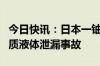 今日快讯：日本一铀浓缩工厂发生含放射性物质液体泄漏事故