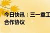 今日快讯：三一重工与湖南建投集团签署战略合作协议