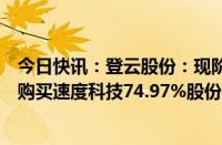 今日快讯：登云股份：现阶段继续推进不确定较大，拟终止购买速度科技74.97%股份并配套募资事项