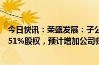 今日快讯：荣盛发展：子公司拟转让项目公司唐山泓洲全部51%股权，预计增加公司归母净利润约8300万元