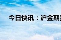 今日快讯：沪金期货主力合约涨幅达2%