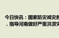 今日快讯：国家防灾减灾救灾委员会启动国家救灾应急响应，指导河南做好严重洪涝灾害救灾救助工作