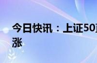 今日快讯：上证50直线上攻翻红，中字头普涨